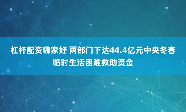 杠杆配资哪家好 两部门下达44.4亿元中央冬春临时生活困难救助资金