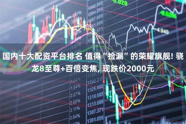 国内十大配资平台排名 值得“捡漏”的荣耀旗舰! 骁龙8至尊+百倍变焦, 现跌价2000元
