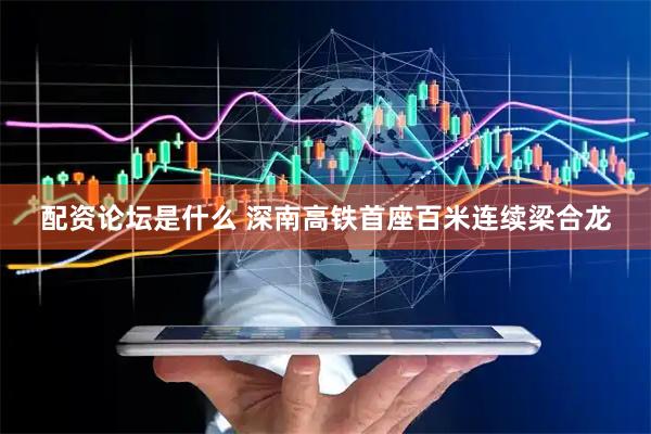 配资论坛是什么 深南高铁首座百米连续梁合龙