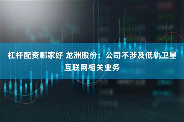 杠杆配资哪家好 龙洲股份：公司不涉及低轨卫星互联网相关业务