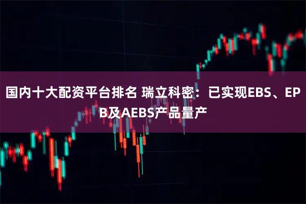 国内十大配资平台排名 瑞立科密：已实现EBS、EPB及AEBS产品量产