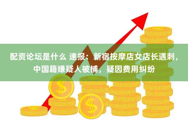 配资论坛是什么 速报：新宿按摩店女店长遇刺，中国籍嫌疑人被捕，疑因费用纠纷