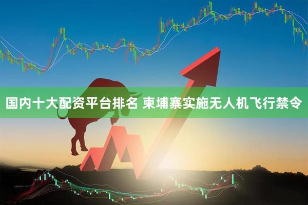 国内十大配资平台排名 柬埔寨实施无人机飞行禁令