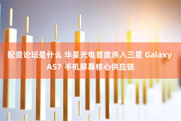 配资论坛是什么 华星光电首度杀入三星 Galaxy A57 手机屏幕核心供应链