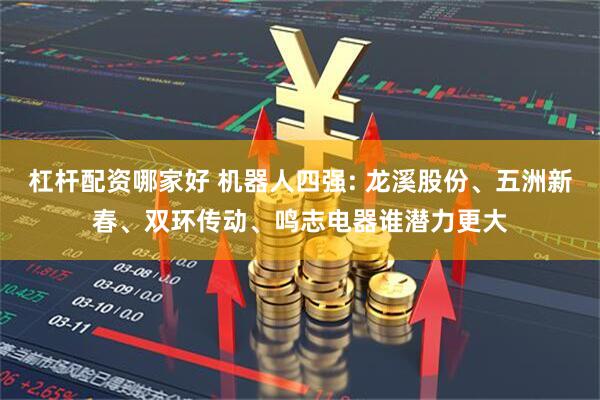 杠杆配资哪家好 机器人四强: 龙溪股份、五洲新春、双环传动、鸣志电器谁潜力更大