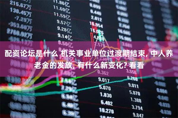配资论坛是什么 机关事业单位过渡期结束, 中人养老金的发放, 有什么新变化? 看看