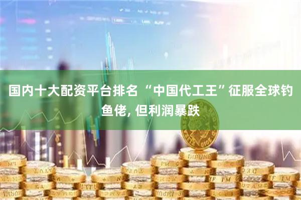 国内十大配资平台排名 “中国代工王”征服全球钓鱼佬, 但利润暴跌