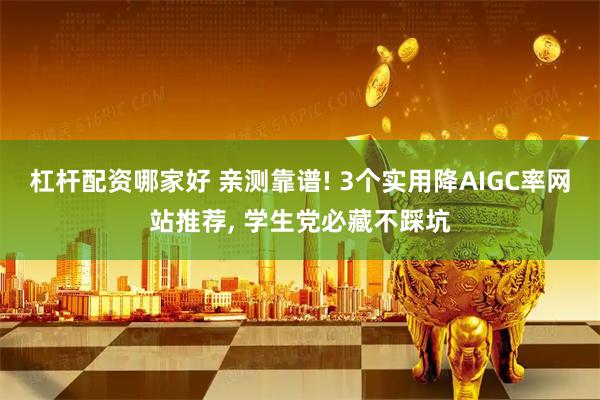 杠杆配资哪家好 亲测靠谱! 3个实用降AIGC率网站推荐, 学生党必藏不踩坑