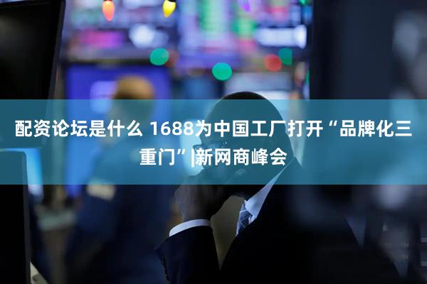 配资论坛是什么 1688为中国工厂打开“品牌化三重门”|新网商峰会
