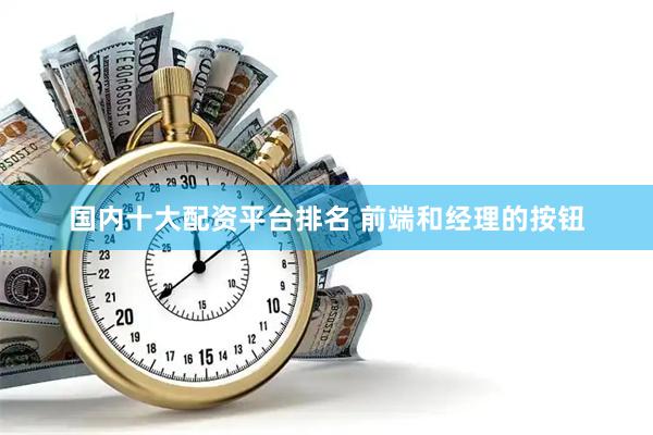国内十大配资平台排名 前端和经理的按钮