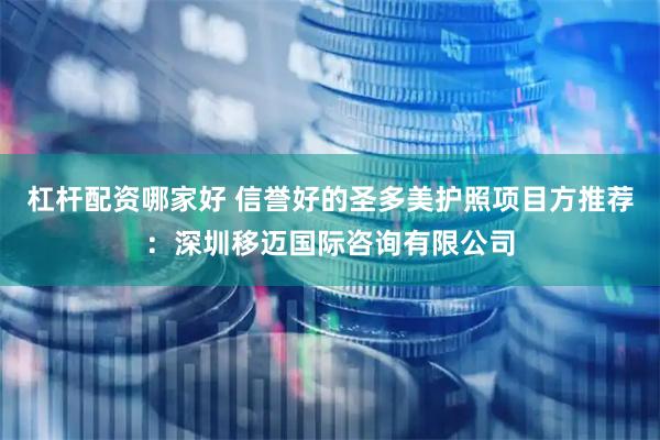 杠杆配资哪家好 信誉好的圣多美护照项目方推荐：深圳移迈国际咨询有限公司