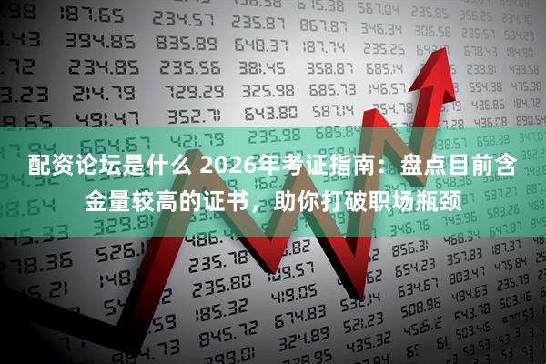 配资论坛是什么 2026年考证指南：盘点目前含金量较高的证书，助你打破职场瓶颈