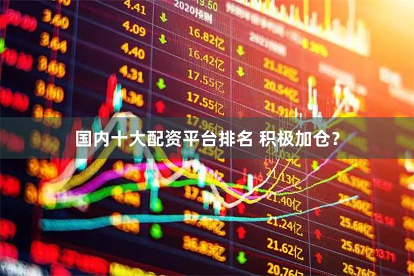 国内十大配资平台排名 积极加仓？
