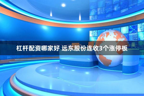 杠杆配资哪家好 远东股份连收3个涨停板