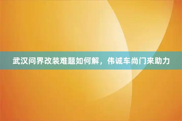 武汉问界改装难题如何解，伟诚车尚门来助力