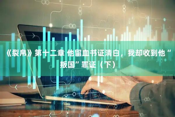 《裂帛》第十二章 他留血书证清白，我却收到他“叛国”罪证（下）
