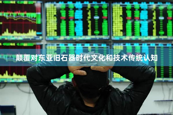 颠覆对东亚旧石器时代文化和技术传统认知