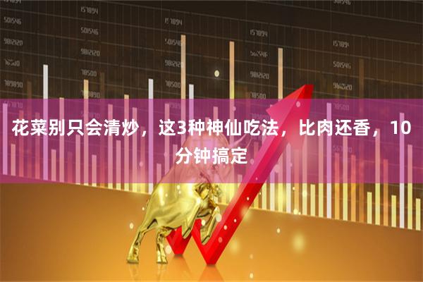 花菜别只会清炒，这3种神仙吃法，比肉还香，10分钟搞定