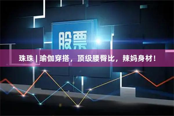 珠珠 | 瑜伽穿搭，顶级腰臀比，辣妈身材！