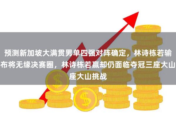 预测新加坡大满贯男单四强对阵确定，林诗栋若输给小布将无缘决赛圈，林诗栋若赢却仍面临夺冠三座大山挑战