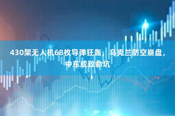430架无人机68枚导弹狂轰，乌克兰防空崩盘，中东成致命坑