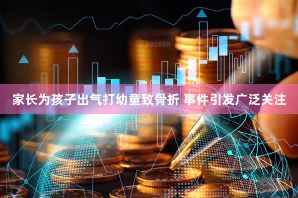 家长为孩子出气打幼童致骨折 事件引发广泛关注