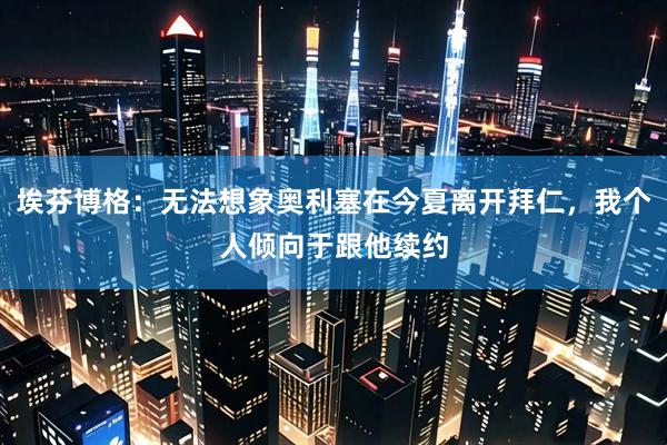 埃芬博格：无法想象奥利塞在今夏离开拜仁，我个人倾向于跟他续约