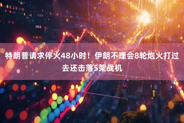 特朗普请求停火48小时！伊朗不理会8轮炮火打过去还击落5架战机