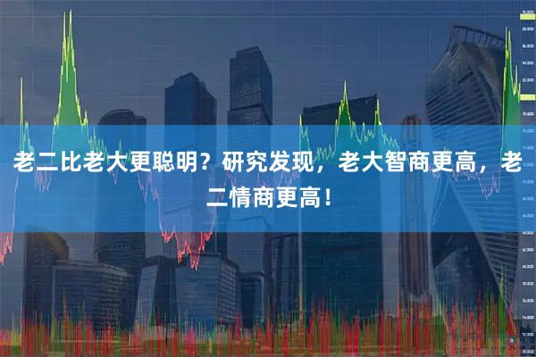 老二比老大更聪明？研究发现，老大智商更高，老二情商更高！