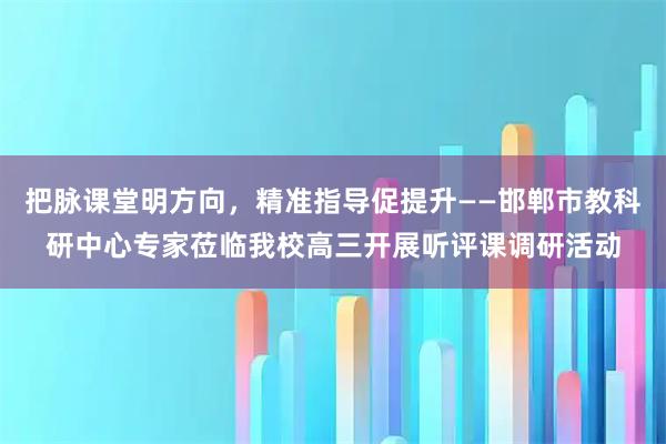 把脉课堂明方向，精准指导促提升——邯郸市教科研中心专家莅临我校高三开展听评课调研活动