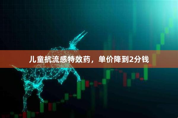 儿童抗流感特效药，单价降到2分钱