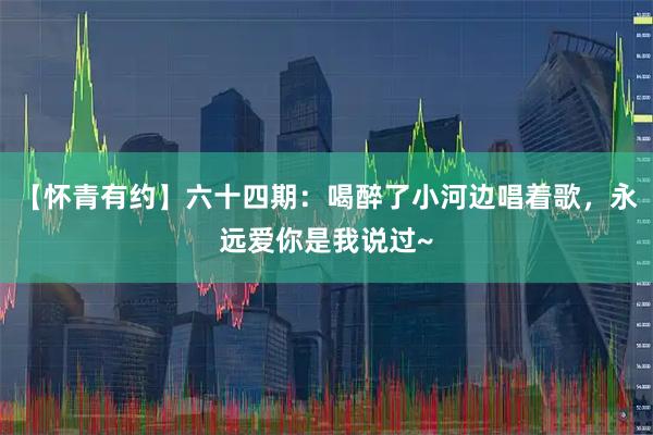 【怀青有约】六十四期：喝醉了小河边唱着歌，永远爱你是我说过~