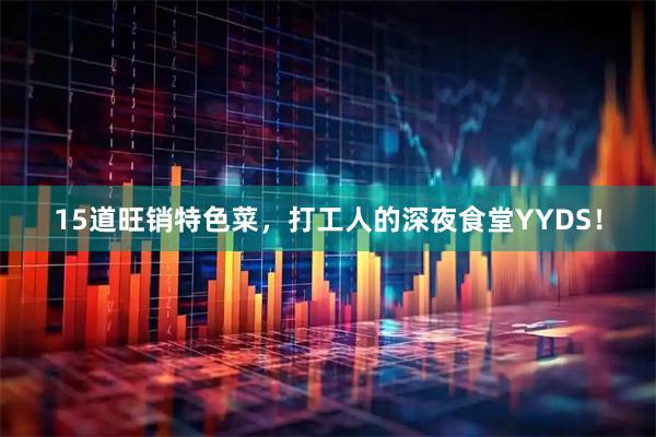 15道旺销特色菜，打工人的深夜食堂YYDS！