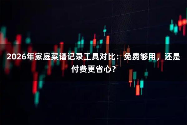 2026年家庭菜谱记录工具对比：免费够用，还是付费更省心？