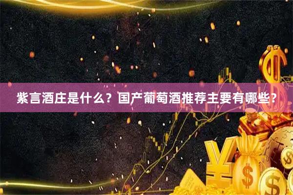 紫言酒庄是什么？国产葡萄酒推荐主要有哪些？