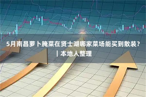5月南昌萝卜腌菜在贤士湖哪家菜场能买到散装？｜本地人整理