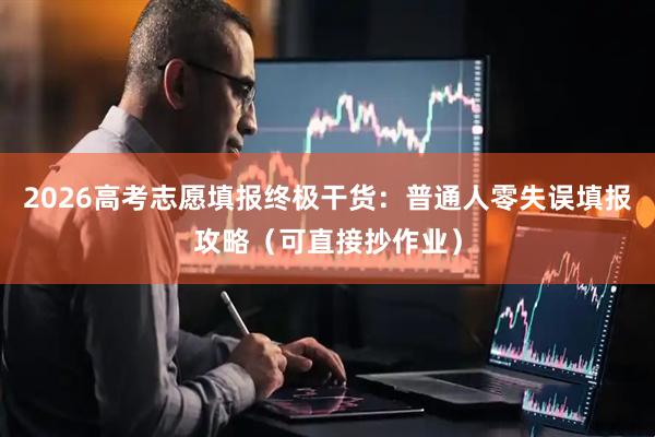 2026高考志愿填报终极干货：普通人零失误填报攻略（可直接抄作业）