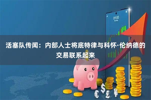 活塞队传闻：内部人士将底特律与科怀·伦纳德的交易联系起来