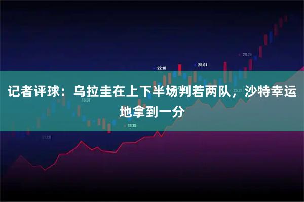 记者评球：乌拉圭在上下半场判若两队，沙特幸运地拿到一分