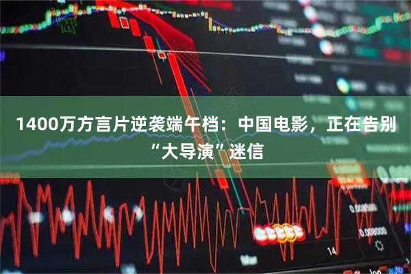 1400万方言片逆袭端午档：中国电影，正在告别“大导演”迷信