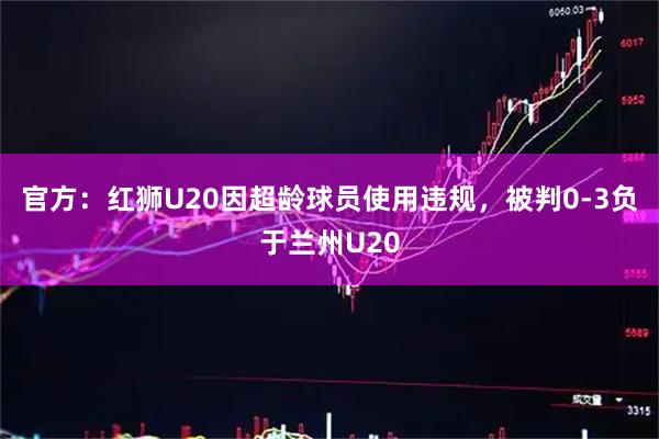 官方：红狮U20因超龄球员使用违规，被判0-3负于兰州U20