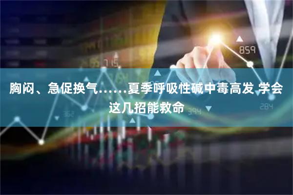 胸闷、急促换气……夏季呼吸性碱中毒高发 学会这几招能救命